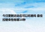今日更新运动后可以吃糖吗 最佳控糖食物有哪10种