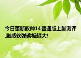 今日更新驭帅14普通版上脚测评,脚感软弹碳板超大!