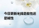 今日更新米线是酸性还是碱性