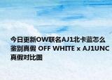 今日更新OW联名AJ1北卡蓝怎么鉴别真假 OFF WHITE x AJ1UNC真假对比图