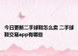 今日更新二手球鞋怎么卖 二手球鞋交易app有哪些