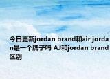 今日更新jordan brand和air jordan是一个牌子吗 AJ和jordan brand区别