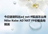 今日更新科比ad nxt ff实战怎么样 Nike Kobe AD NXT FF价格走向预测