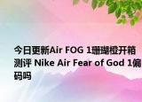 今日更新Air FOG 1珊瑚橙开箱测评 Nike Air Fear of God 1偏码吗