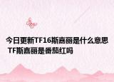 今日更新TF16斯嘉丽是什么意思 TF斯嘉丽是番茄红吗