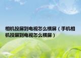 相机投屏到电视怎么横屏（手机相机投屏到电视怎么横屏）