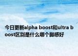 今日更新alpha boost和ultra boost区别是什么哪个脚感好