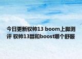 今日更新驭帅13 boom上脚测评 驭帅13䨻和boost哪个舒服