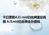 今日更新AJ1 mid白丝绸鉴定真假 AJ1mid白丝绸会升值吗