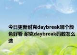 今日更新耐克daybreak哪个颜色好看 耐克daybreak码数怎么选