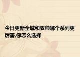今日更新全城和驭帅哪个系列更厉害,你怎么选择