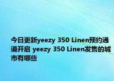 今日更新yeezy 350 Linen预约通道开启 yeezy 350 Linen发售的城市有哪些
