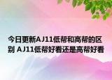 今日更新AJ11低帮和高帮的区别 AJ11低帮好看还是高帮好看