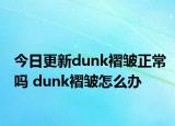 今日更新dunk褶皱正常吗 dunk褶皱怎么办