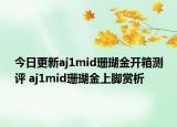 今日更新aj1mid珊瑚金开箱测评 aj1mid珊瑚金上脚赏析