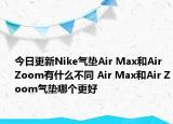 今日更新Nike气垫Air Max和Air Zoom有什么不同 Air Max和Air Zoom气垫哪个更好
