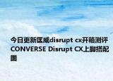 今日更新匡威disrupt cx开箱测评 CONVERSE Disrupt CX上脚搭配图