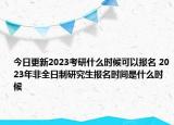 今日更新2023考研什么时候可以报名 2023年非全日制研究生报名时间是什么时候