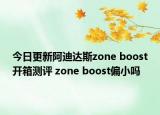 今日更新阿迪达斯zone boost开箱测评 zone boost偏小吗
