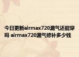今日更新airmax720漏气还能穿吗 airmax720漏气修补多少钱