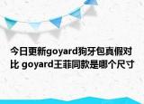 今日更新goyard狗牙包真假对比 goyard王菲同款是哪个尺寸