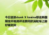 今日更新dunk X kasina联名韩国限定开箱测评泫雅同款涡轮绿上脚好看到哭