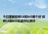 今日更新驭帅14和kt5哪个好 驭帅14和kt5实战对比测评