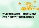 今日更新潍坊风筝开始模仿空间站对接了 潍坊为什么每年都放风筝