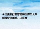 今日更新打篮球脚踝扭伤怎么办 脚踝快速消肿方法推荐