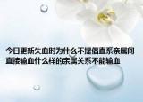 今日更新失血时为什么不提倡直系亲属间直接输血什么样的亲属关系不能输血