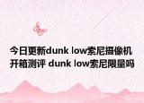今日更新dunk low索尼摄像机开箱测评 dunk low索尼限量吗