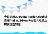 今日更新AJ1Gym Red和AJ禁止转卖哪个好 AJ1Gym Red和AJ1禁止转卖区别对比