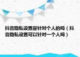 抖音隐私设置是针对个人的吗（抖音隐私设置可以针对一个人吗）