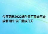 今日更新2022端午节厂里会不会放假 端午节厂里放几天