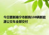 今日更新南宁市新购108辆新能源公交车全部交付