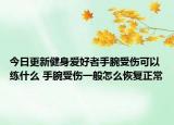今日更新健身爱好者手腕受伤可以练什么 手腕受伤一般怎么恢复正常