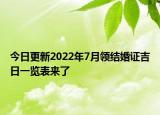 今日更新2022年7月领结婚证吉日一览表来了
