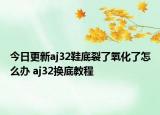 今日更新aj32鞋底裂了氧化了怎么办 aj32换底教程