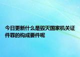 今日更新什么是毁灭国家机关证件罪的构成要件呢