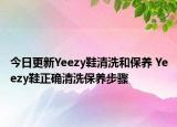 今日更新Yeezy鞋清洗和保养 Yeezy鞋正确清洗保养步骤