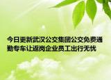 今日更新武汉公交集团公交免费通勤专车让返岗企业员工出行无忧