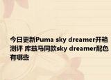 今日更新Puma sky dreamer开箱测评 库兹马同款sky dreamer配色有哪些