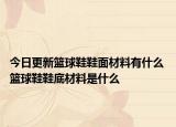 今日更新篮球鞋鞋面材料有什么 篮球鞋鞋底材料是什么