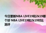 今日更新NBA LIVE19和2k19哪个好 NBA LIVE19和2k19对比测评