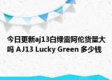 今日更新aj13白绿雷阿伦货量大吗 AJ13 Lucky Green 多少钱