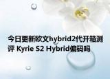 今日更新欧文hybrid2代开箱测评 Kyrie S2 Hybrid偏码吗