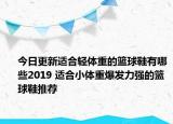 今日更新适合轻体重的篮球鞋有哪些2019 适合小体重爆发力强的篮球鞋推荐