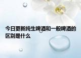 今日更新纯生啤酒和一般啤酒的区别是什么