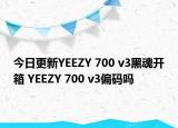 今日更新YEEZY 700 v3黑魂开箱 YEEZY 700 v3偏码吗