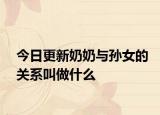 今日更新奶奶与孙女的关系叫做什么